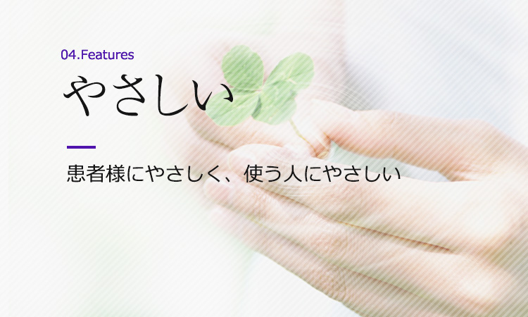 特徴4：やさしい　患者様にやさしく、使う人にやさしい